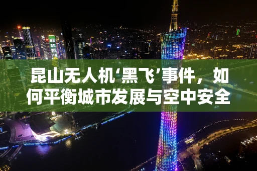昆山无人机‘黑飞’事件，如何平衡城市发展与空中安全？