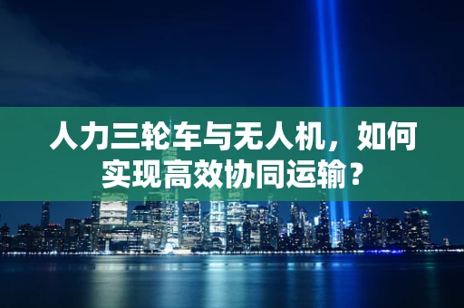 人力三轮车与无人机，如何实现高效协同运输？