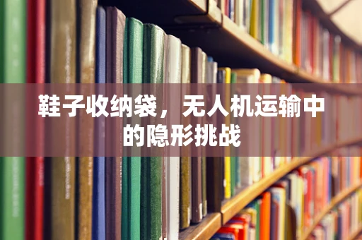 鞋子收纳袋，无人机运输中的隐形挑战
