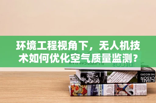 环境工程视角下，无人机技术如何优化空气质量监测？