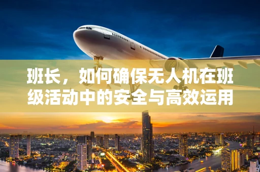 班长，如何确保无人机在班级活动中的安全与高效运用？