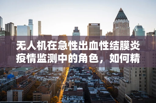 无人机在急性出血性结膜炎疫情监测中的角色，如何精准追踪与预防？