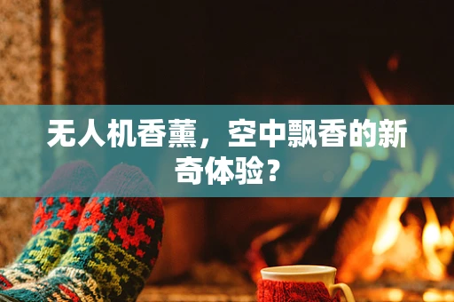 无人机香薰，空中飘香的新奇体验？