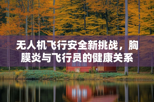 无人机飞行安全新挑战，胸膜炎与飞行员的健康关系