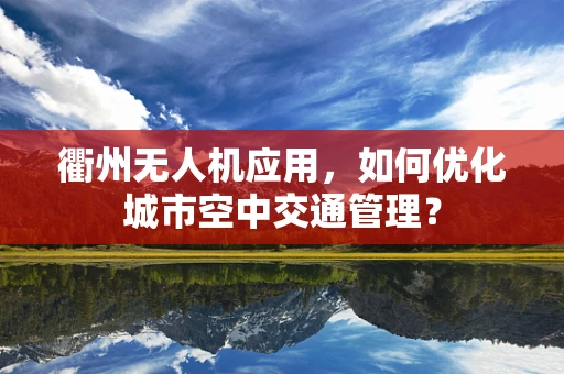 衢州无人机应用，如何优化城市空中交通管理？