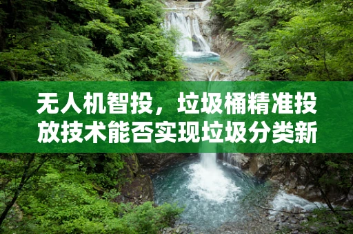 无人机智投，垃圾桶精准投放技术能否实现垃圾分类新飞跃？