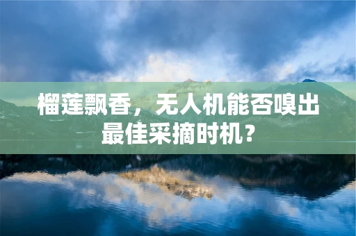 榴莲飘香，无人机能否嗅出最佳采摘时机？