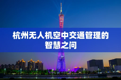 杭州无人机空中交通管理的智慧之问