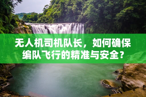 无人机司机队长，如何确保编队飞行的精准与安全？