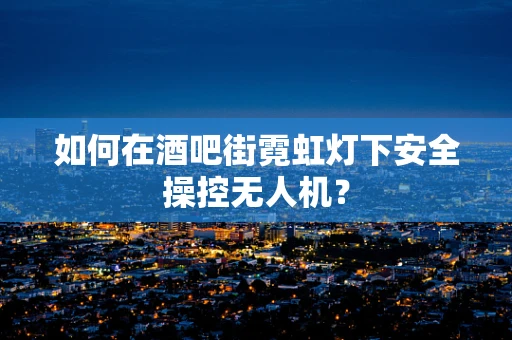 如何在酒吧街霓虹灯下安全操控无人机？