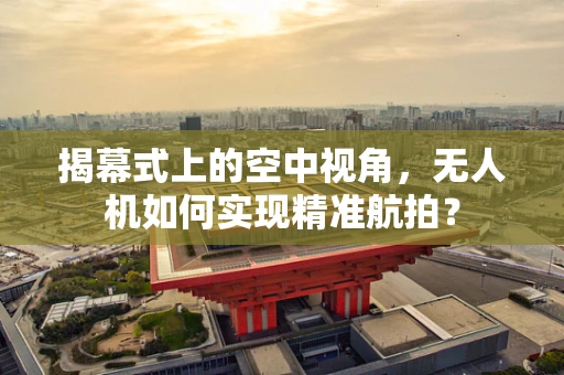 揭幕式上的空中视角，无人机如何实现精准航拍？