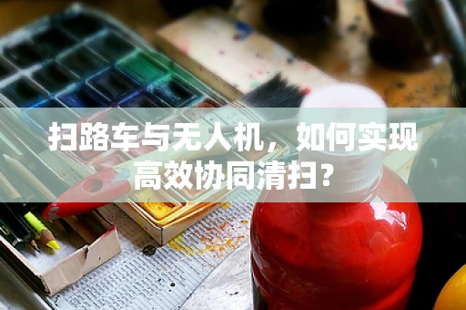 扫路车与无人机，如何实现高效协同清扫？