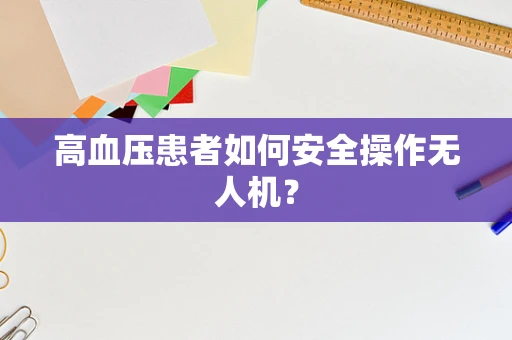高血压患者如何安全操作无人机？