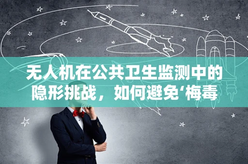 无人机在公共卫生监测中的隐形挑战，如何避免‘梅毒’式误传？