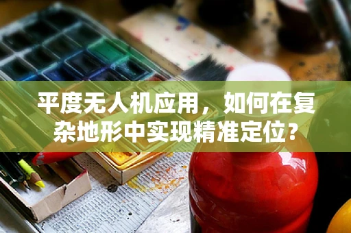 平度无人机应用，如何在复杂地形中实现精准定位？