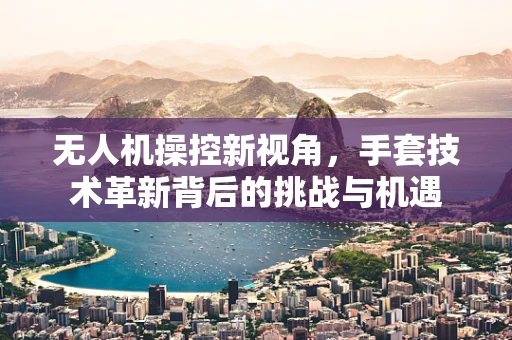 无人机操控新视角，手套技术革新背后的挑战与机遇
