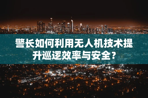 警长如何利用无人机技术提升巡逻效率与安全？