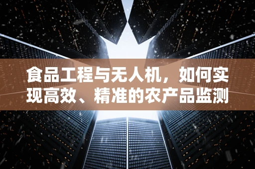 食品工程与无人机，如何实现高效、精准的农产品监测？