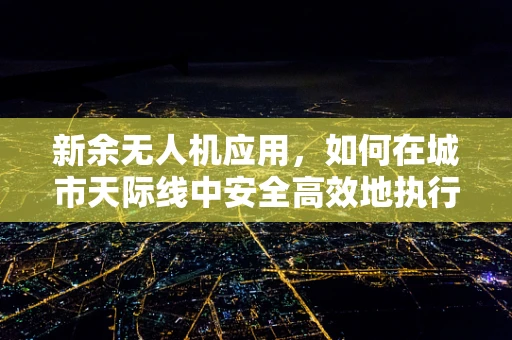 新余无人机应用，如何在城市天际线中安全高效地执行空中监视？
