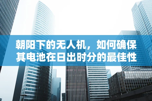 朝阳下的无人机，如何确保其电池在日出时分的最佳性能？