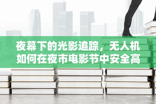夜幕下的光影追踪，无人机如何在夜市电影节中安全高效地执行航拍任务？