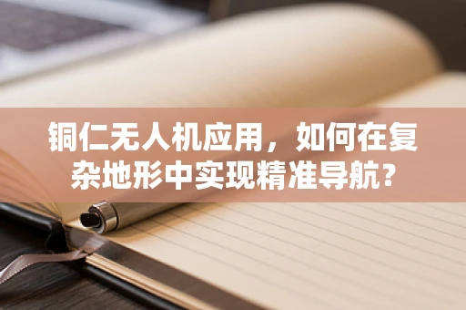 铜仁无人机应用，如何在复杂地形中实现精准导航？