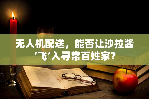 无人机配送，能否让沙拉酱‘飞’入寻常百姓家？