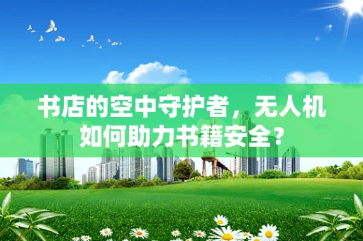 书店的空中守护者，无人机如何助力书籍安全？