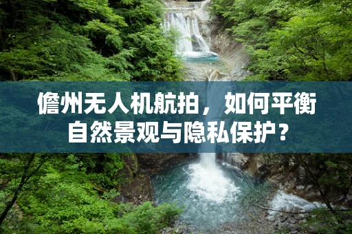 儋州无人机航拍，如何平衡自然景观与隐私保护？