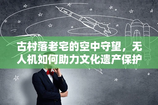 古村落老宅的空中守望，无人机如何助力文化遗产保护？