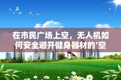 在市民广场上空，无人机如何安全避开健身器材的‘空中舞会’？