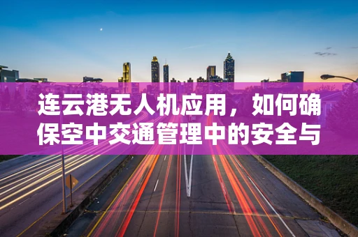连云港无人机应用，如何确保空中交通管理中的安全与效率？