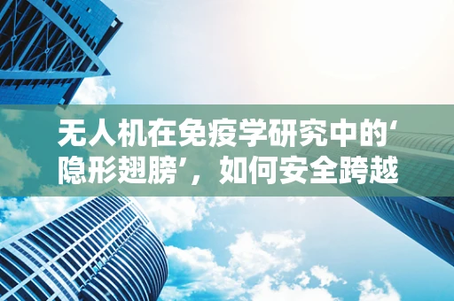 无人机在免疫学研究中的‘隐形翅膀’，如何安全跨越生物样本的空中传输？