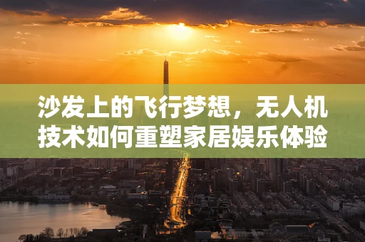沙发上的飞行梦想，无人机技术如何重塑家居娱乐体验？