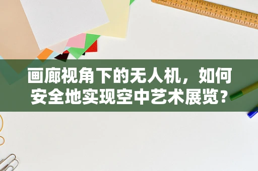 画廊视角下的无人机，如何安全地实现空中艺术展览？