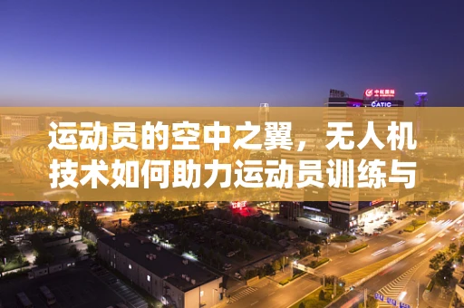 运动员的空中之翼，无人机技术如何助力运动员训练与竞技？