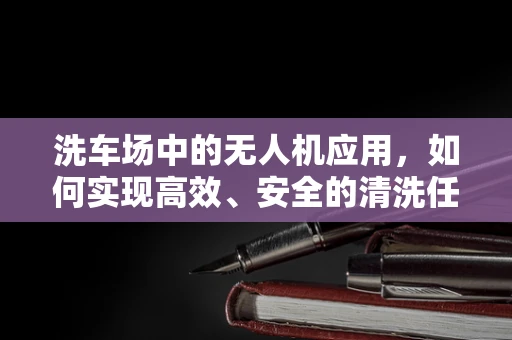 洗车场中的无人机应用，如何实现高效、安全的清洗任务？