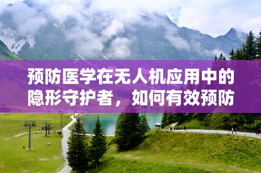 预防医学在无人机应用中的隐形守护者，如何有效预防无人机传播疾病？