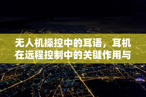 无人机操控中的耳语，耳机在远程控制中的关键作用与挑战