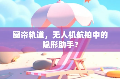 窗帘轨道，无人机航拍中的隐形助手？