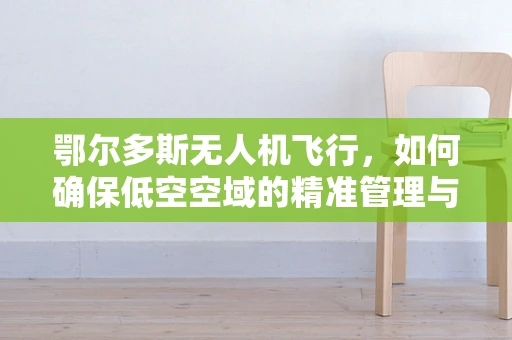 鄂尔多斯无人机飞行，如何确保低空空域的精准管理与安全？