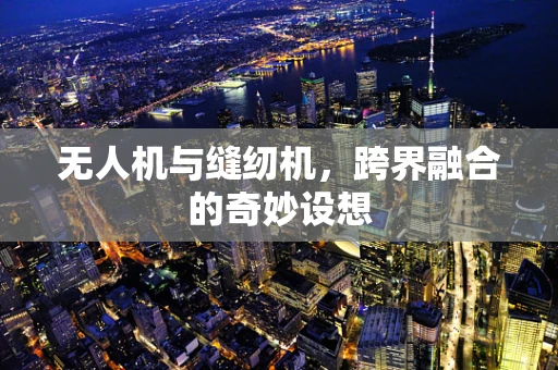 无人机与缝纫机，跨界融合的奇妙设想