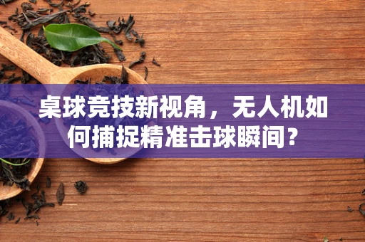 桌球竞技新视角，无人机如何捕捉精准击球瞬间？