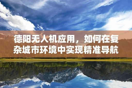 德阳无人机应用，如何在复杂城市环境中实现精准导航？