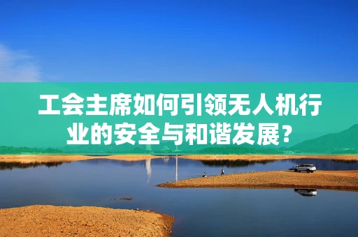 工会主席如何引领无人机行业的安全与和谐发展？