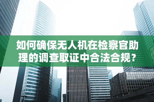 如何确保无人机在检察官助理的调查取证中合法合规？