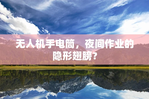 无人机手电筒，夜间作业的隐形翅膀？
