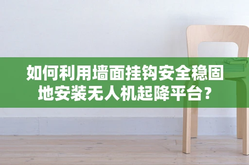 如何利用墙面挂钩安全稳固地安装无人机起降平台？