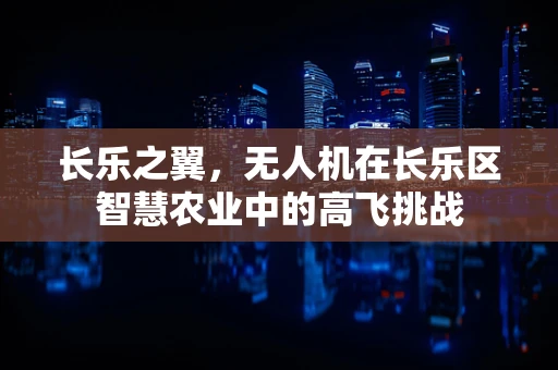 长乐之翼，无人机在长乐区智慧农业中的高飞挑战