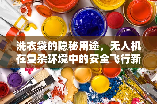 洗衣袋的隐秘用途，无人机在复杂环境中的安全飞行新策略？